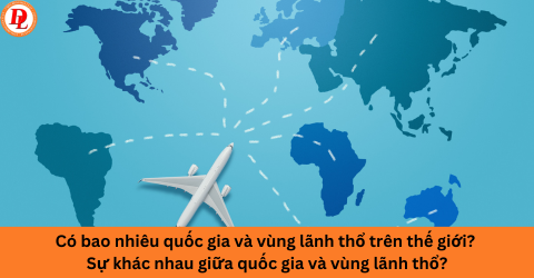 Có bao nhiêu quốc gia và vùng lãnh thổ trên thế giới? Sự khác nhau giữa quốc gia và vùng lãnh thổ?